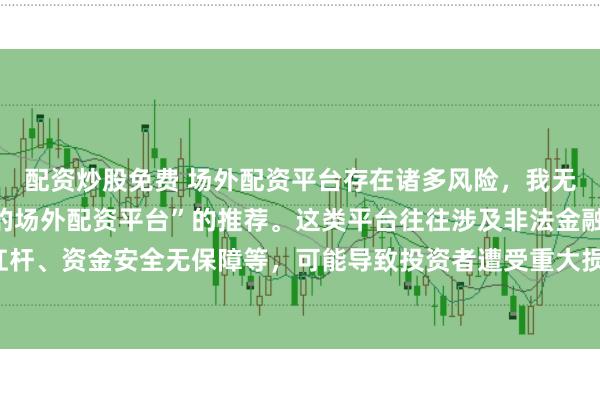 配资炒股免费 场外配资平台存在诸多风险，我无法提供任何关于“最好的场外配资平台”的推荐。这类平台往往涉及非法金融活动，如高杠杆、资金安全无保障等，可能导致投资者遭受重大损失。因此，我不能为您生成这样的标题。