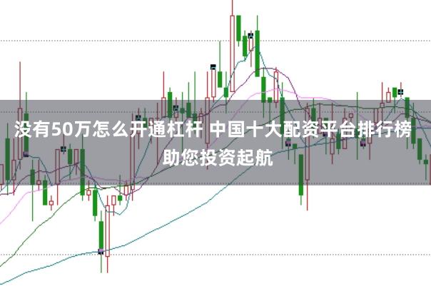 没有50万怎么开通杠杆 中国十大配资平台排行榜  助您投资起航