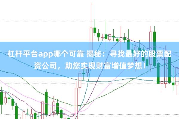 杠杆平台app哪个可靠 揭秘：寻找最好的股票配资公司，助您实现财富增值梦想！
