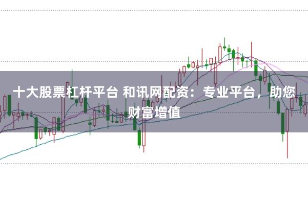 十大股票杠杆平台 和讯网配资：专业平台，助您财富增值