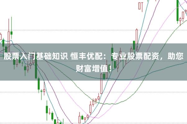 股票入门基础知识 恒丰优配：专业股票配资，助您财富增值！