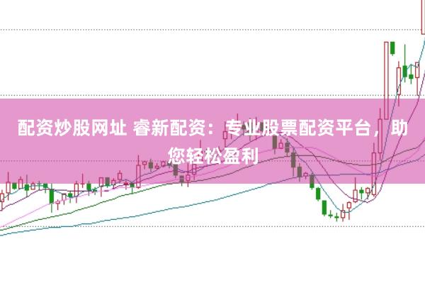 配资炒股网址 睿新配资：专业股票配资平台，助您轻松盈利