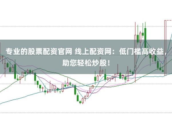 专业的股票配资官网 线上配资网：低门槛高收益，助您轻松炒股！