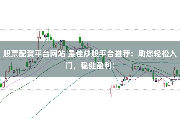 股票配资平台网站 最佳炒股平台推荐：助您轻松入门，稳健盈利！