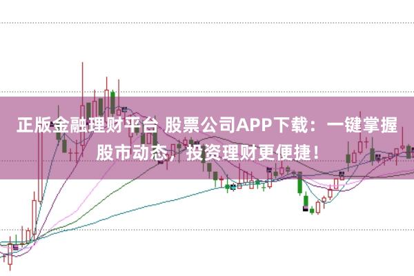 正版金融理财平台 股票公司APP下载：一键掌握股市动态，投资理财更便捷！