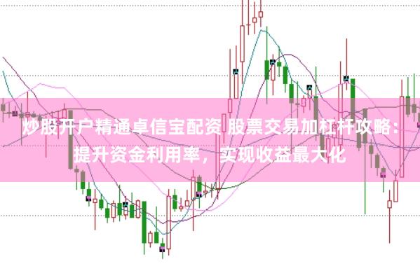 炒股开户精通卓信宝配资 股票交易加杠杆攻略：提升资金利用率，实现收益最大化