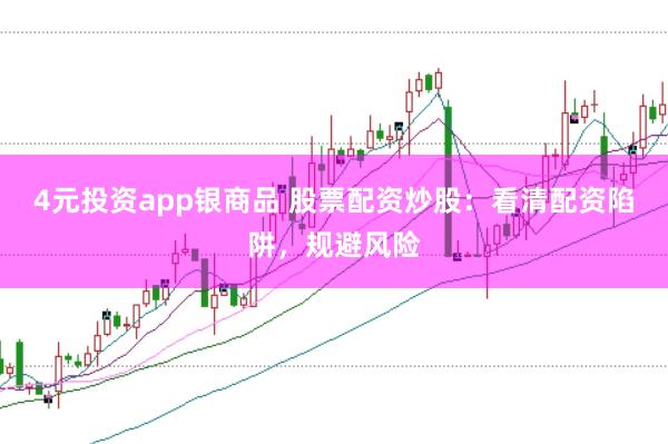 4元投资app银商品 股票配资炒股：看清配资陷阱，规避风险