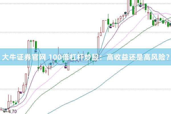 大牛证券官网 100倍杠杆炒股：高收益还是高风险？