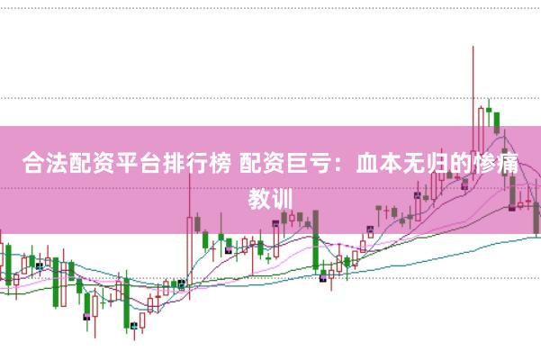 合法配资平台排行榜 配资巨亏：血本无归的惨痛教训