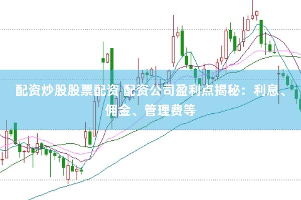 配资炒股股票配资 配资公司盈利点揭秘：利息、佣金、管理费等