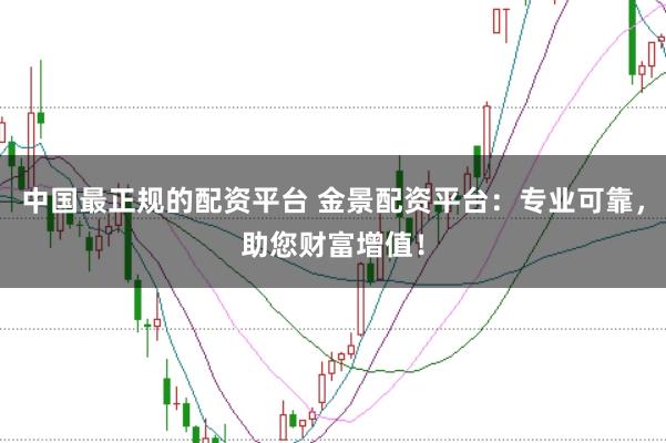 中国最正规的配资平台 金景配资平台：专业可靠，助您财富增值！