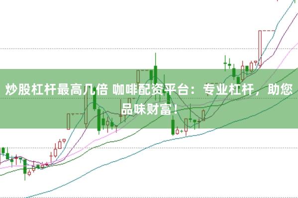 炒股杠杆最高几倍 咖啡配资平台：专业杠杆，助您品味财富！