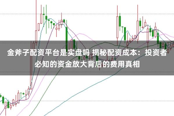 金斧子配资平台是实盘吗 揭秘配资成本：投资者必知的资金放大背后的费用真相