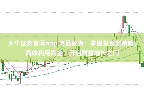 大牛证券官网app 商品配资：掌握投资新策略，高效利用资金，开启财富增长之门