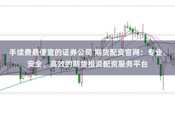 手续费最便宜的证券公司 期货配资官网：专业、安全、高效的期货投资配资服务平台
