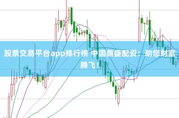 股票交易平台app排行榜 中国鼎盛配资：助您财富腾飞！