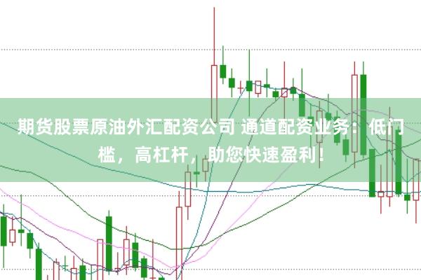 期货股票原油外汇配资公司 通道配资业务：低门槛，高杠杆，助您快速盈利！
