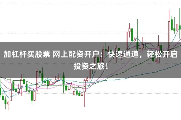 加杠杆买股票 网上配资开户：快速通道，轻松开启投资之旅！