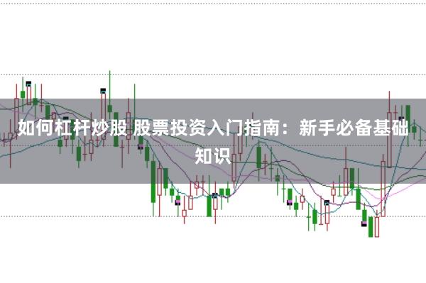 如何杠杆炒股 股票投资入门指南：新手必备基础知识