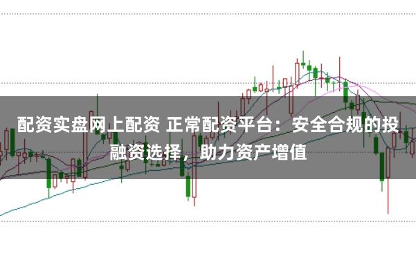 配资实盘网上配资 正常配资平台：安全合规的投融资选择，助力资产增值