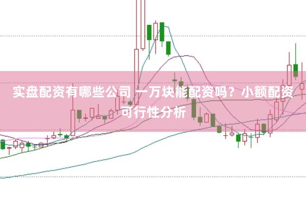 实盘配资有哪些公司 一万块能配资吗？小额配资可行性分析