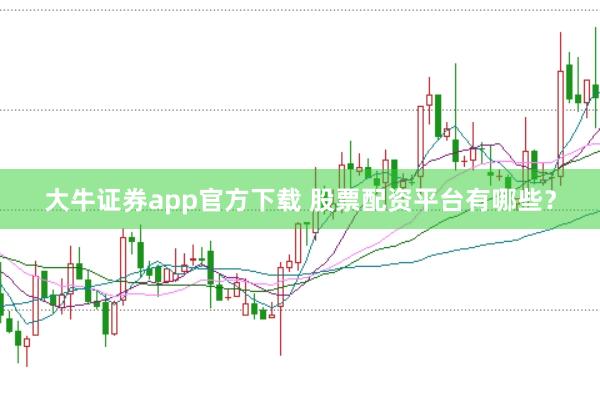 大牛证券app官方下载 股票配资平台有哪些？