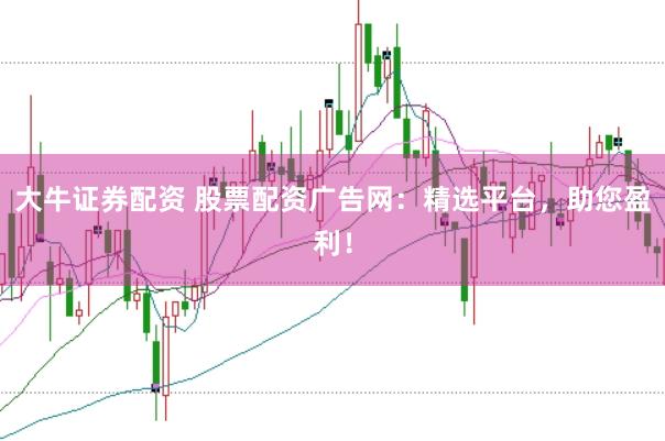 大牛证券配资 股票配资广告网：精选平台，助您盈利！