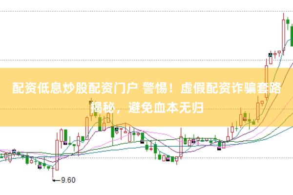 配资低息炒股配资门户 警惕！虚假配资诈骗套路揭秘，避免血本无归