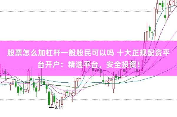 股票怎么加杠杆一般股民可以吗 十大正规配资平台开户：精选平台，安全投资！