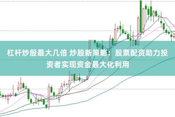 杠杆炒股最大几倍 炒股新策略：股票配资助力投资者实现资金最大化利用