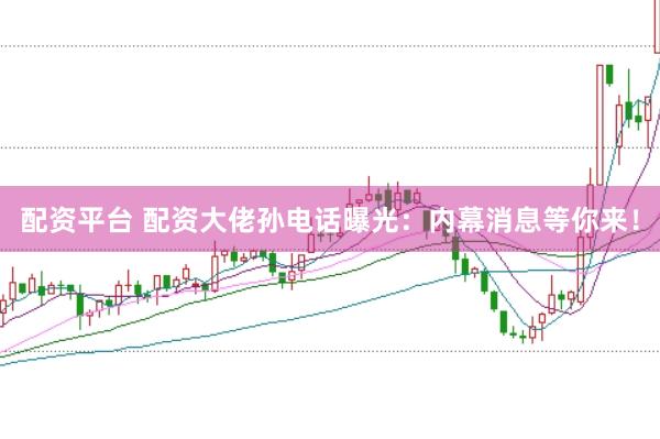 配资平台 配资大佬孙电话曝光：内幕消息等你来！