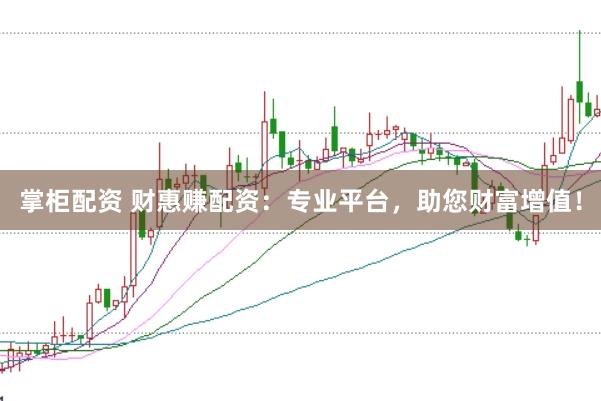 掌柜配资 财惠赚配资：专业平台，助您财富增值！