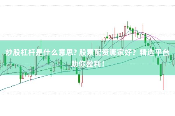 炒股杠杆是什么意思? 股票配资哪家好？精选平台助你盈利！