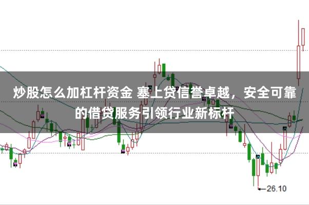 炒股怎么加杠杆资金 塞上贷信誉卓越，安全可靠的借贷服务引领行业新标杆