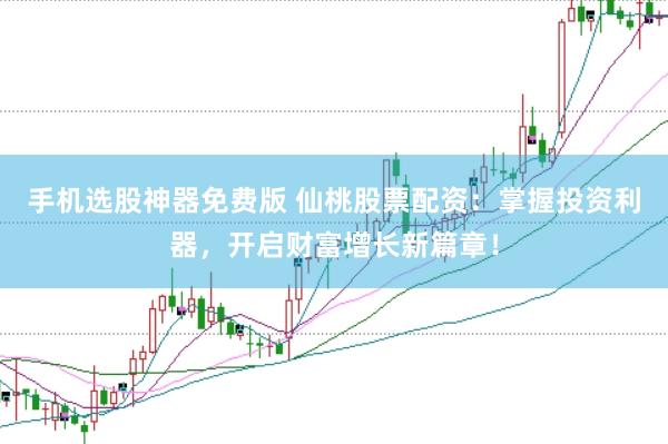 手机选股神器免费版 仙桃股票配资：掌握投资利器，开启财富增长新篇章！