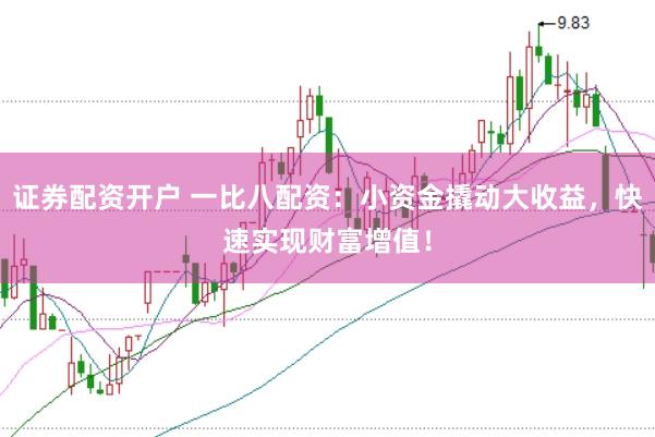 证券配资开户 一比八配资：小资金撬动大收益，快速实现财富增值！