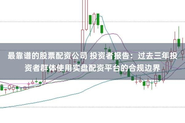 最靠谱的股票配资公司 投资者报告：过去三年投资者群体使用实盘配资平台的合规边界