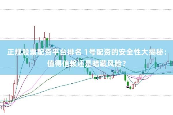 正规股票配资平台排名 1号配资的安全性大揭秘：值得信赖还是暗藏风险？