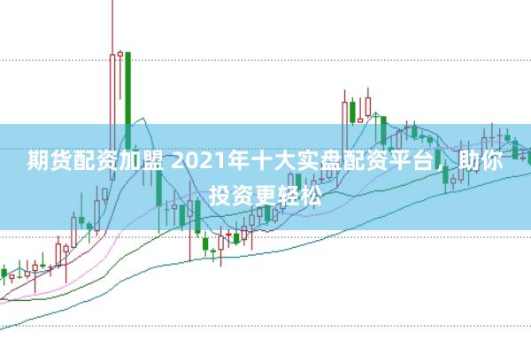期货配资加盟 2021年十大实盘配资平台，助你投资更轻松