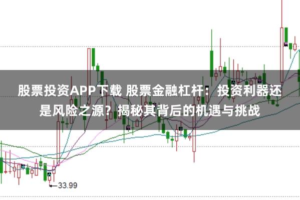 股票投资APP下载 股票金融杠杆：投资利器还是风险之源？揭秘其背后的机遇与挑战