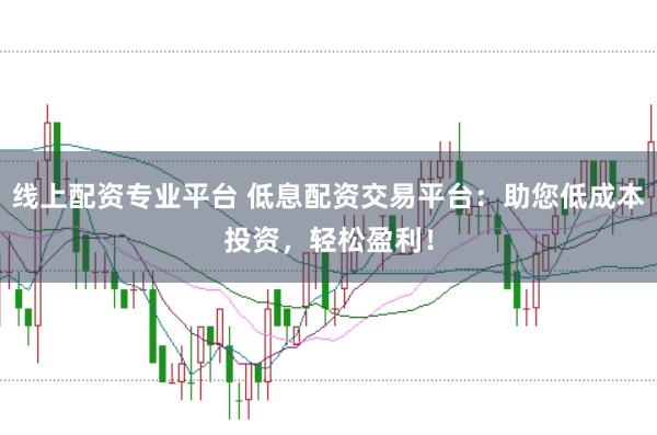 线上配资专业平台 低息配资交易平台：助您低成本投资，轻松盈利！