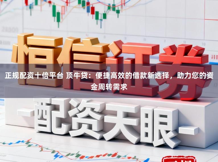 正规配资十倍平台 顶牛贷：便捷高效的借款新选择，助力您的资金周转需求