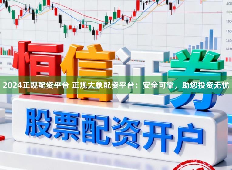 2024正规配资平台 正规大象配资平台：安全可靠，助您投资无忧