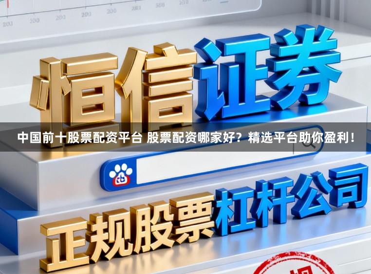 中国前十股票配资平台 股票配资哪家好？精选平台助你盈利！