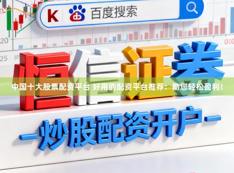 中国十大股票配资平台 好用的配资平台推荐：助您轻松盈利！