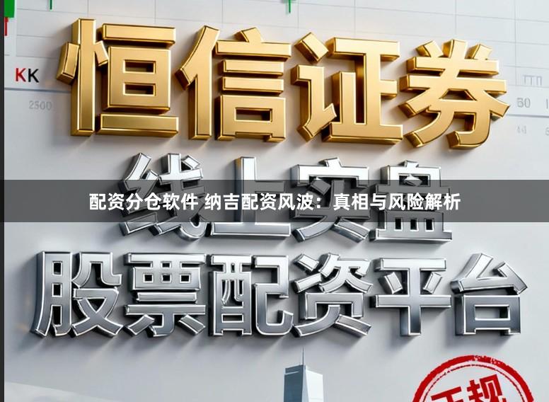 配资分仓软件 纳吉配资风波：真相与风险解析