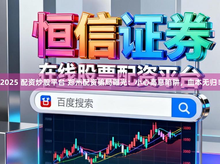 2025 配资炒股平台 郑州配资骗局曝光：小心高息陷阱，血本无归！