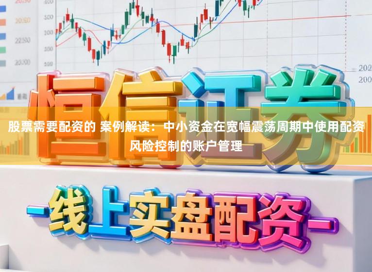 股票需要配资的 案例解读：中小资金在宽幅震荡周期中使用配资风险控制的账户管理