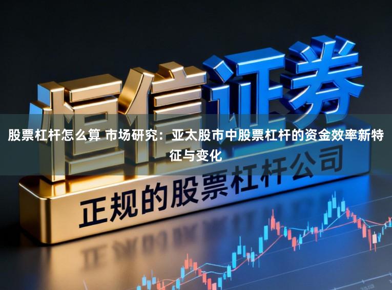 股票杠杆怎么算 市场研究：亚太股市中股票杠杆的资金效率新特征与变化