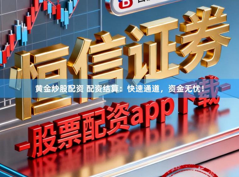 黄金炒股配资 配资结算：快速通道，资金无忧！
